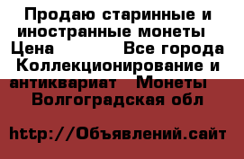 Продаю старинные и иностранные монеты › Цена ­ 4 500 - Все города Коллекционирование и антиквариат » Монеты   . Волгоградская обл.